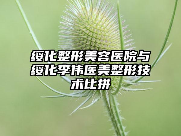 綏化整形美容醫(yī)院與綏化李偉醫(yī)美整形技術(shù)比拼