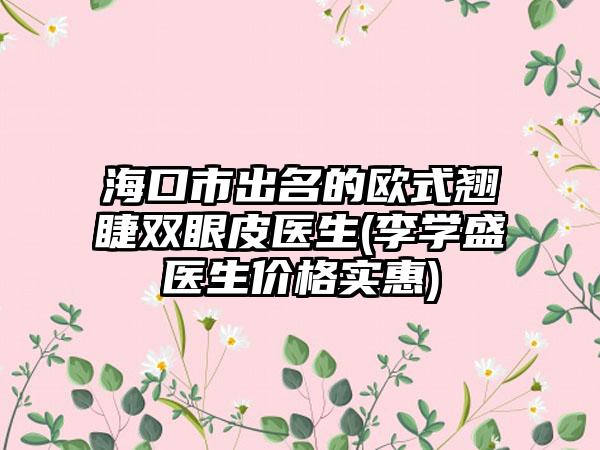 海口市出名的歐式翹睫雙眼皮醫(yī)生(李學(xué)盛醫(yī)生價格實惠)
