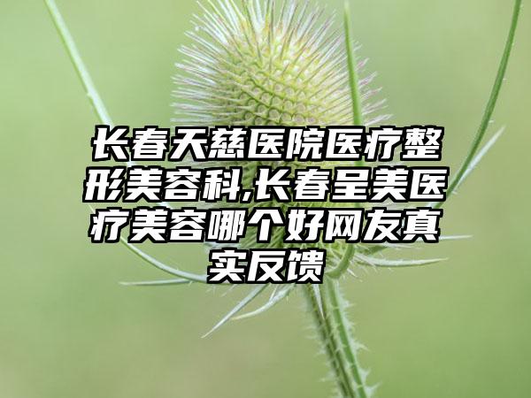 長春天慈醫(yī)院醫(yī)療整形美容科,長春呈美醫(yī)療美容哪個(gè)好網(wǎng)友真實(shí)反饋