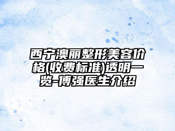 西寧澳麗整形美容價格(收費標準)透明一覽-傅強醫生介紹