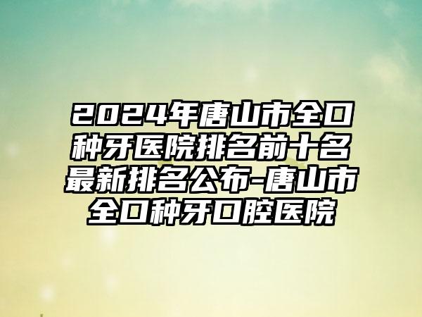 2024年唐山市全口種牙醫院排名前十名最新排名公布-唐山市全口種牙口腔醫院