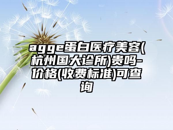agge蛋白醫療美容(杭州國大診所)貴嗎-價格(收費標準)可查詢