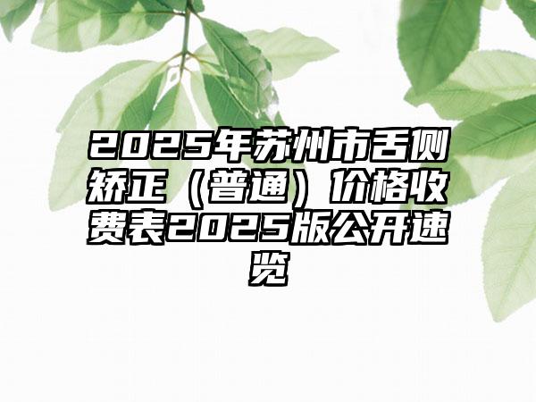 2025年蘇州市舌側矯正（普通）價格收費表2025版公開速覽
