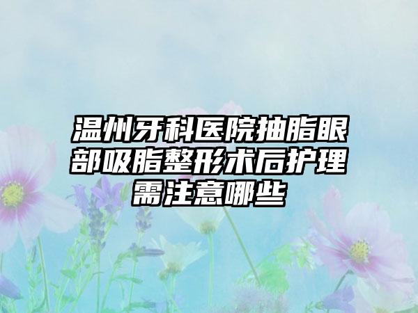 溫州牙科醫(yī)院抽脂眼部吸脂整形術(shù)后護(hù)理需注意哪些