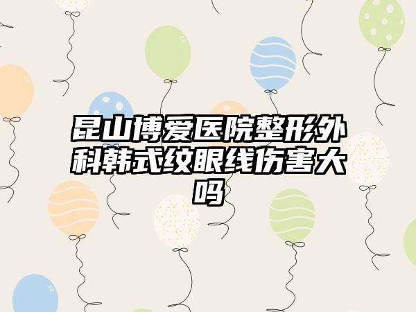 昆山博愛醫院整形外科韓式紋眼線傷害大嗎