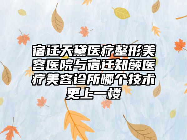 宿遷天黛醫(yī)療整形美容醫(yī)院與宿遷知顏醫(yī)療美容診所哪個技術(shù)更上一樓