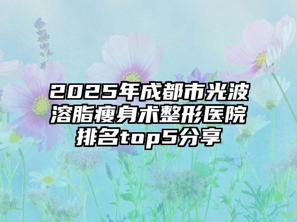 2025年成都市光波溶脂瘦身術整形醫院排名top5分享