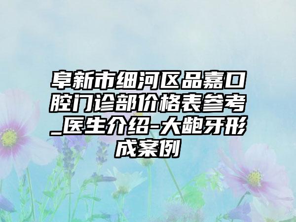阜新市細河區(qū)品嘉口腔門診部價格表參考_醫(yī)生介紹-大齙牙形成案例