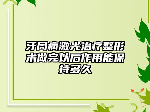 牙周病激光治療整形術(shù)做完以后作用能保持多久