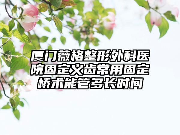廈門薇格整形外科醫院固定義齒常用固定橋術能管多長時間
