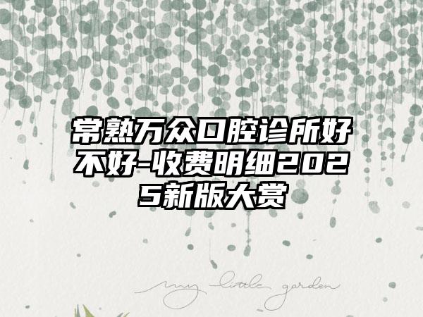 常熟萬眾口腔診所好不好-收費(fèi)明細(xì)2025新版大賞