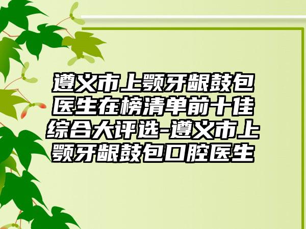 遵義市上顎牙齦鼓包醫(yī)生在榜清單前十佳綜合大評選-遵義市上顎牙齦鼓包口腔醫(yī)生